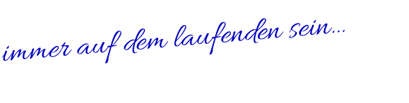 immer auf dem laufenden sein…